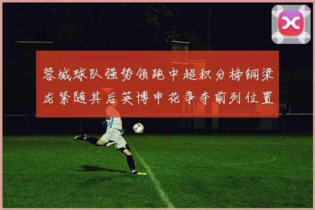 蓉城球队强势领跑中超积分榜铜梁龙紧随其后英博申花争夺前列位置