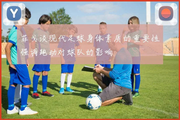 菲戈谈现代足球身体素质的重要性强调跑动对球队的影响
