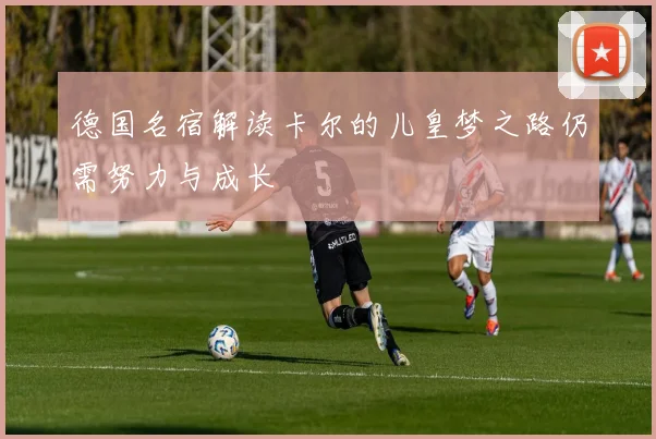德国名宿解读卡尔的儿皇梦之路仍需努力与成长