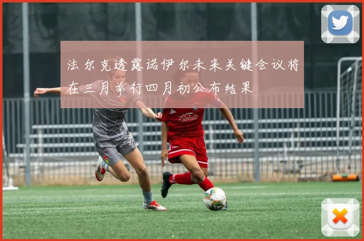 法尔克透露诺伊尔未来关键会议将在三月举行四月初公布结果