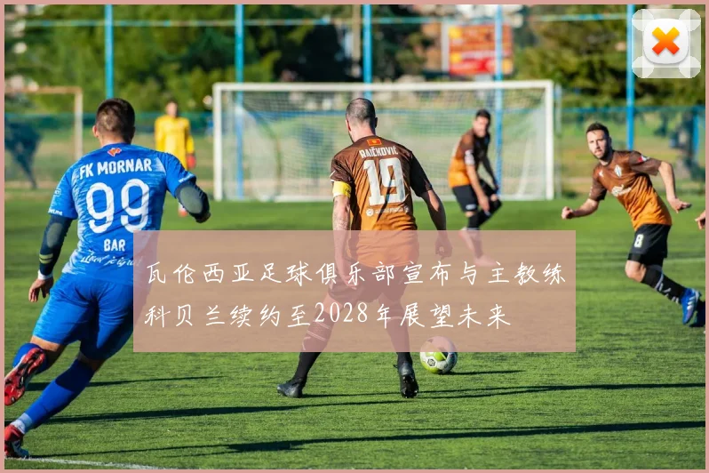 瓦伦西亚足球俱乐部宣布与主教练科贝兰续约至2028年展望未来