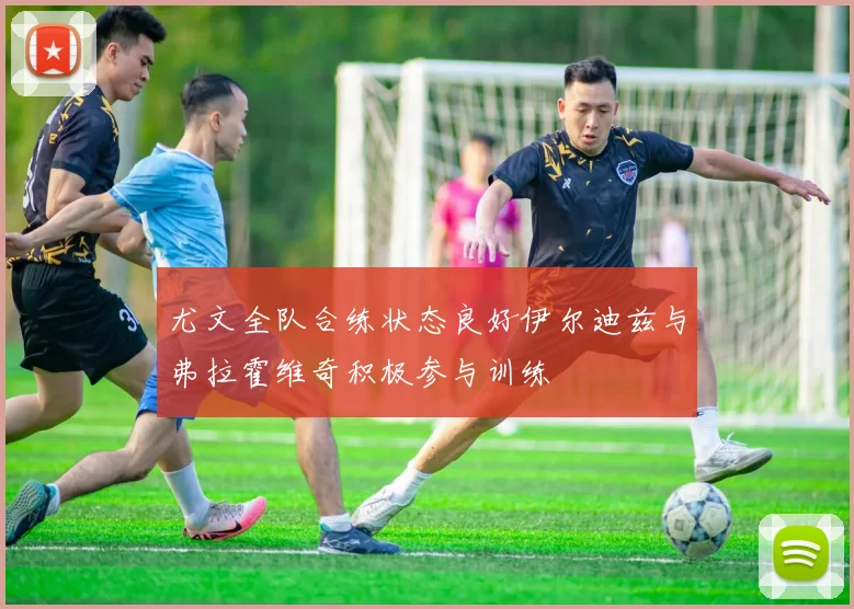 尤文全队合练状态良好伊尔迪兹与弗拉霍维奇积极参与训练