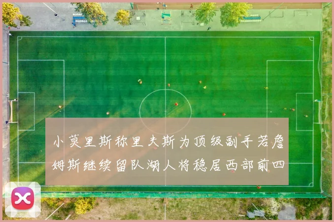 小莫里斯称里夫斯为顶级副手若詹姆斯继续留队湖人将稳居西部前四