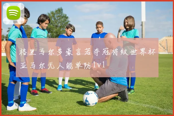 格里马尔多豪言若夺冠将纹世界杯亚马尔无人能单防1v1