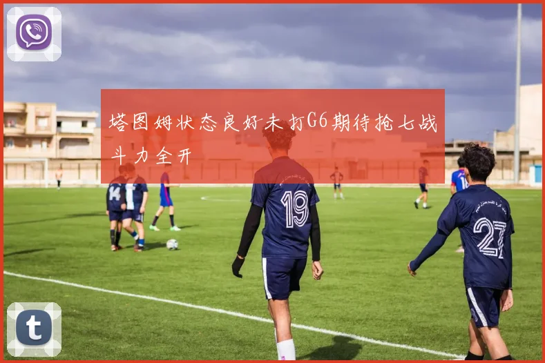 塔图姆状态良好未打G6期待抢七战斗力全开