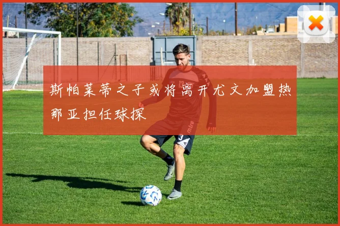 斯帕莱蒂之子或将离开尤文加盟热那亚担任球探