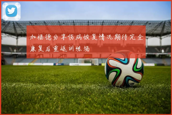 加福德分享伤病恢复情况期待完全康复后重返训练场