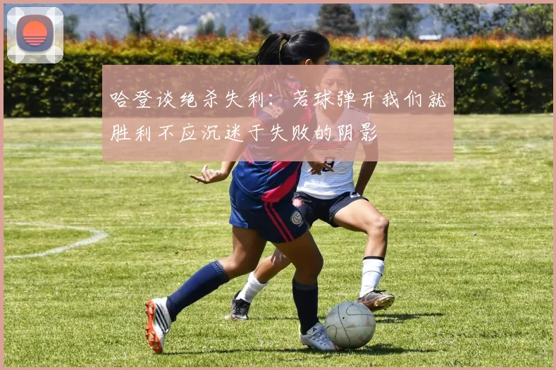 哈登谈绝杀失利：若球弹开我们就胜利不应沉迷于失败的阴影