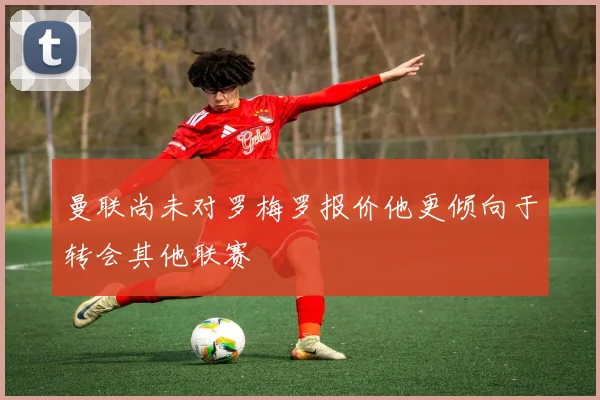 曼联尚未对罗梅罗报价他更倾向于转会其他联赛