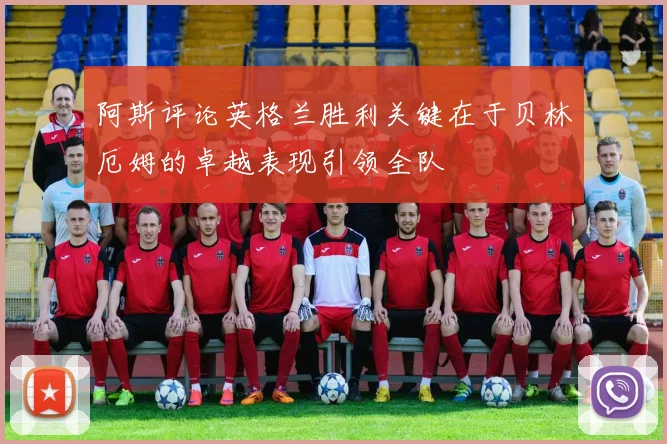 阿斯评论英格兰胜利关键在于贝林厄姆的卓越表现引领全队
