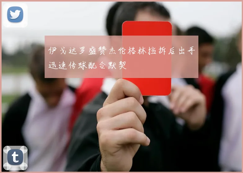 伊戈达罗盛赞杰伦格林挡拆后出手迅速传球配合默契