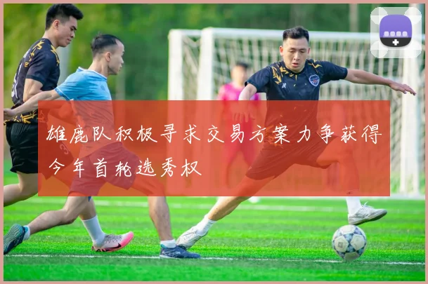 雄鹿队积极寻求交易方案力争获得今年首轮选秀权