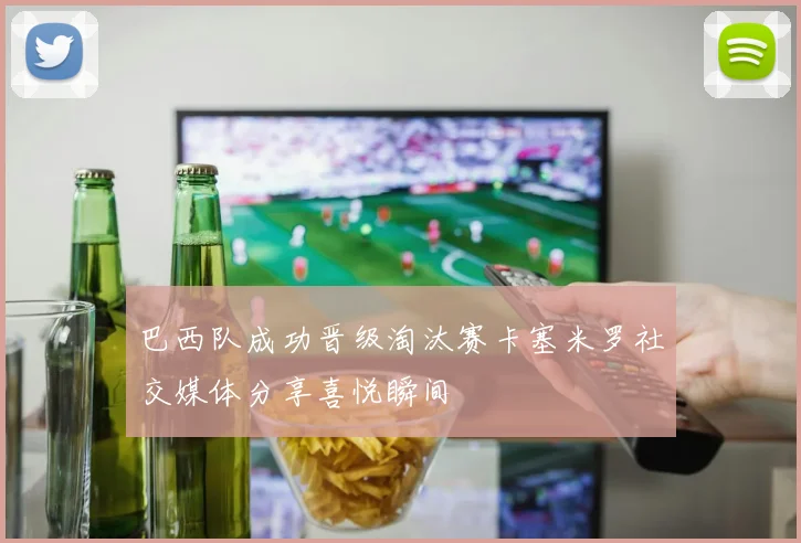 巴西队成功晋级淘汰赛卡塞米罗社交媒体分享喜悦瞬间