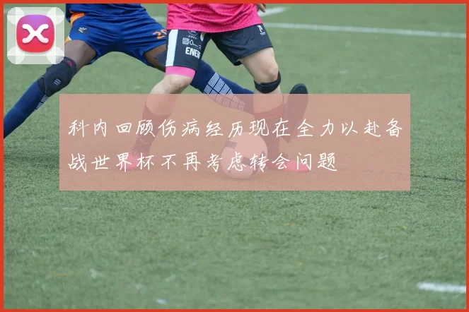 科内回顾伤病经历现在全力以赴备战世界杯不再考虑转会问题