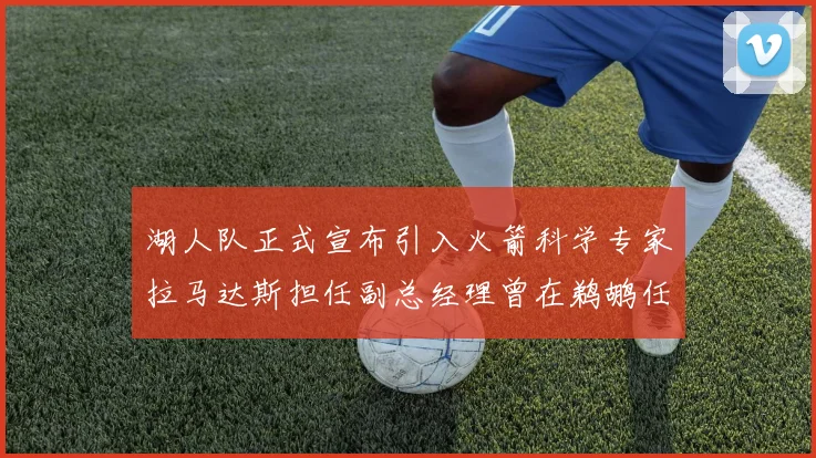 湖人队正式宣布引入火箭科学专家拉马达斯担任副总经理曾在鹈鹕任职