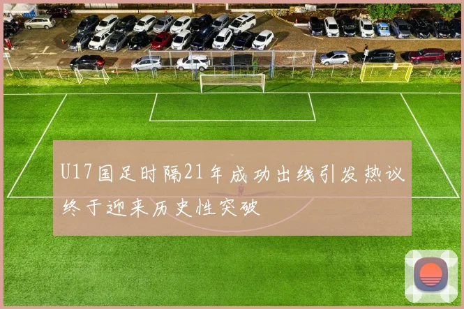 U17国足时隔21年成功出线引发热议终于迎来历史性突破