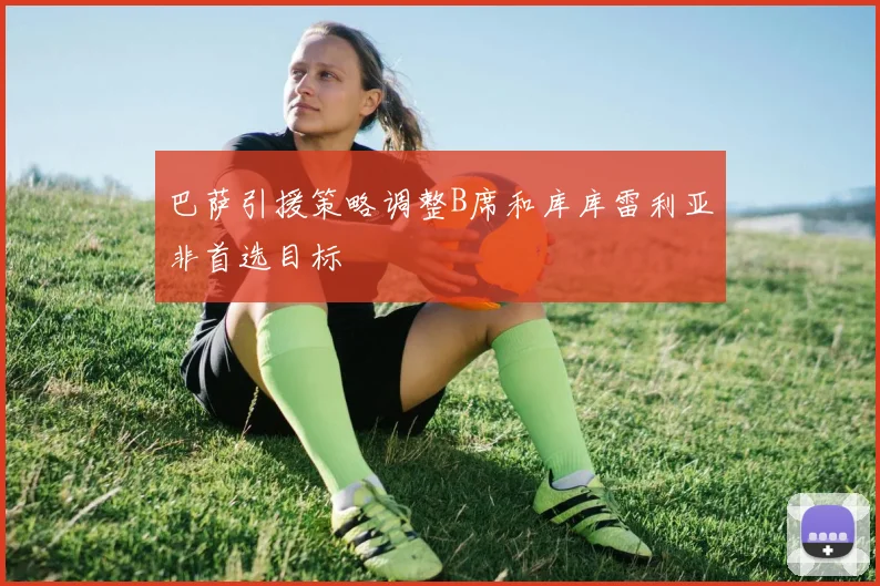 巴萨引援策略调整B席和库库雷利亚非首选目标