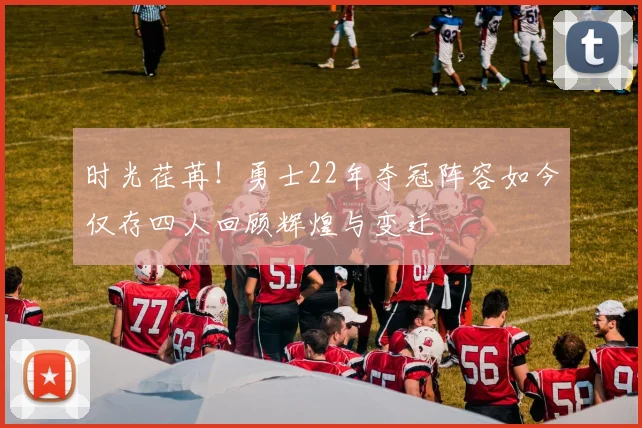 时光荏苒！勇士22年夺冠阵容如今仅存四人回顾辉煌与变迁