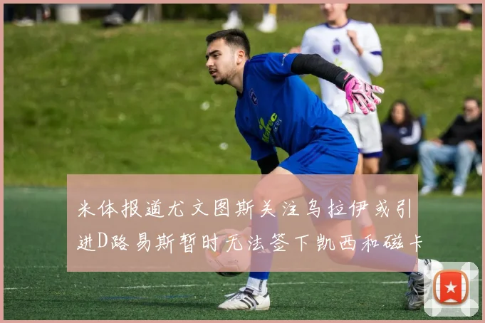 米体报道尤文图斯关注乌拉伊或引进D路易斯暂时无法签下凯西和磁卡