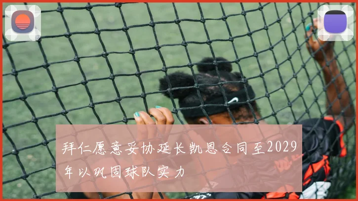 拜仁愿意妥协延长凯恩合同至2029年以巩固球队实力