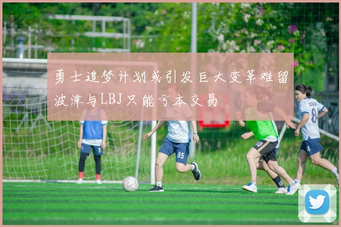勇士追梦计划或引发巨大变革难留波津与LBJ只能亏本交易