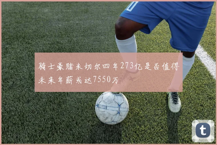 骑士豪赌米切尔四年273亿是否值得未来年薪或达7550万