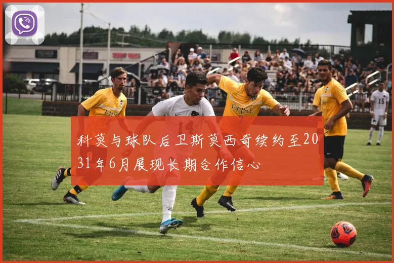 科莫与球队后卫斯莫西奇续约至2031年6月展现长期合作信心