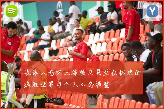 媒体人感叹三球被交易至森林狼的疯狂世界与个人心态调整