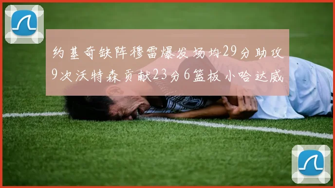 约基奇缺阵穆雷爆发场均29分助攻9次沃特森贡献23分6篮板小哈达威也有17分表现出色