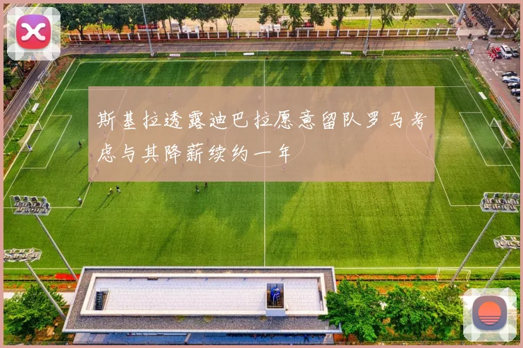 斯基拉透露迪巴拉愿意留队罗马考虑与其降薪续约一年