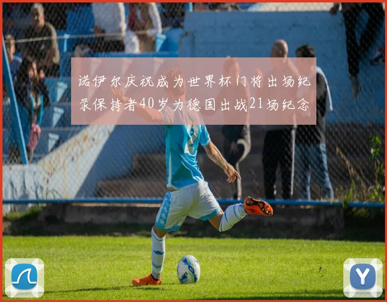 诺伊尔庆祝成为世界杯门将出场纪录保持者40岁为德国出战21场纪念照曝光