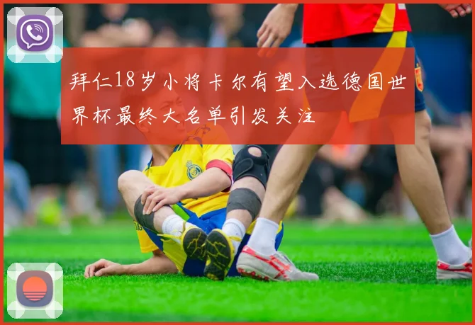 拜仁18岁小将卡尔有望入选德国世界杯最终大名单引发关注