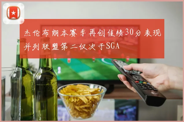 杰伦布朗本赛季再创佳绩30分表现并列联盟第二仅次于SGA