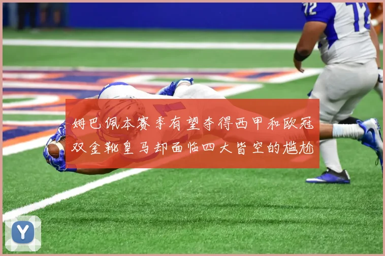 姆巴佩本赛季有望夺得西甲和欧冠双金靴皇马却面临四大皆空的尴尬局面